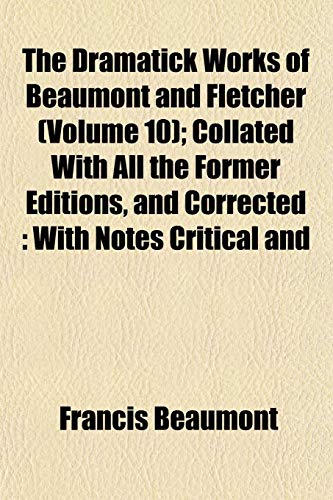 The Dramatick Works of Beaumont and Fletcher (Volume 10); Collated With All the Former Editions, and Corrected: With Notes Critical and (9781152241510) by Beaumont, Francis