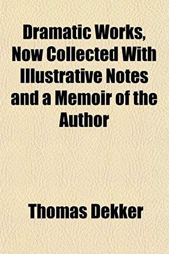 Dramatic Works, Now Collected With Illustrative Notes and a Memoir of the Author (9781152242623) by Dekker, Thomas