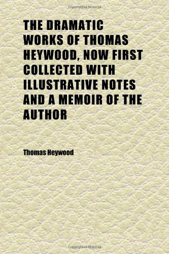 The Dramatic Works of Thomas Heywood, Now First Collected With Illustrative Notes and a Memoir of the Author (Volume 6) (9781152242708) by Heywood, Thomas