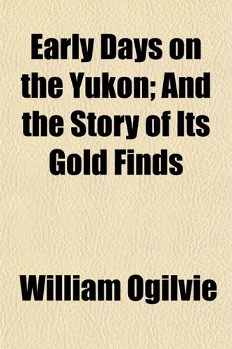 Early Days on the Yukon; And the Story of Its Gold Finds (9781152245341) by Ogilvie, William