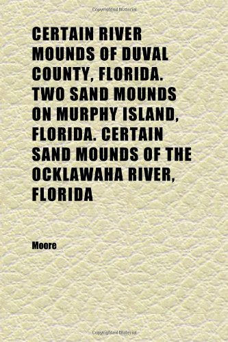 Certain River Mounds of Duval County, Florida. Two Sand Mounds on Murphy Island, Florida. Certain Sand Mounds of the Ocklawaha River, Florida (9781152245518) by Moore