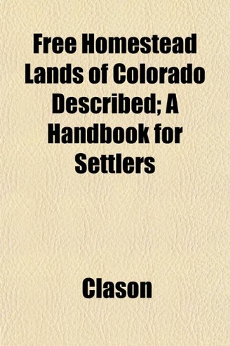 Free Homestead Lands of Colorado Described; A Handbook for Settlers (9781152249417) by Clason