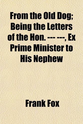 From the Old Dog; Being the Letters of the Hon. --- ---, Ex Prime Minister to His Nephew (9781152250239) by Fox, Frank