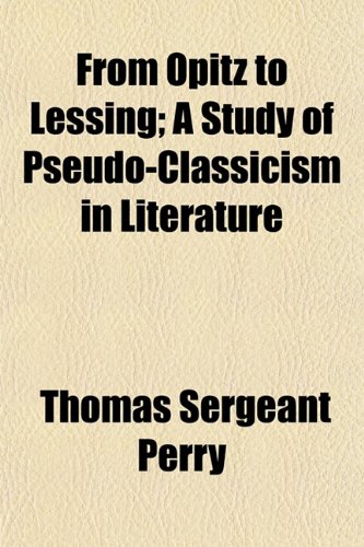 From Opitz to Lessing; A Study of Pseudo-Classicism in Literature (9781152250390) by Perry, Thomas Sergeant