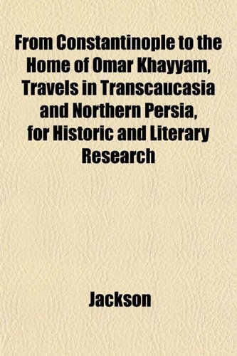 From Constantinople to the Home of Omar Khayyam, Travels in Transcaucasia and Northern Persia, for Historic and Literary Research (9781152250819) by Jackson