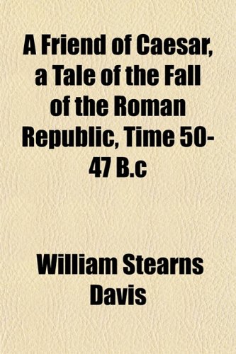 A Friend of Caesar, a Tale of the Fall of the Roman Republic, Time 50-47 B.c (9781152252196) by Davis, William Stearns