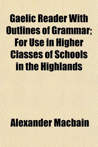 Gaelic Reader With Outlines of Grammar; For Use in Higher Classes of Schools in the Highlands (9781152253292) by Macbain, Alexander