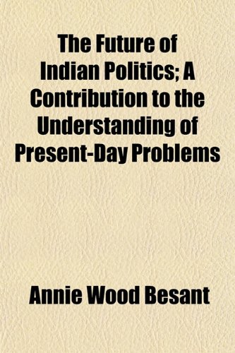 The Future of Indian Politics; A Contribution to the Understanding of Present-Day Problems (9781152255265) by Besant, Annie Wood