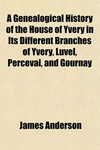 A Genealogical History of the House of Yvery in Its Different Branches of Yvery, Luvel, Perceval, and Gournay (9781152256460) by Anderson, James