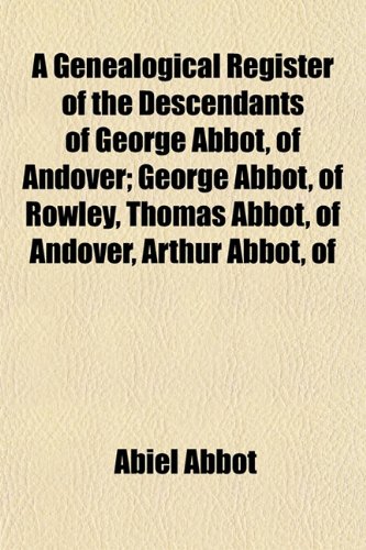 A Genealogical Register of the Descendants of George Abbot, of Andover; George Abbot, of Rowley, Thomas Abbot, of Andover, Arthur Abbot, of (9781152257191) by Abbot, Abiel
