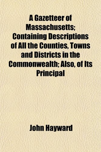 A Gazetteer of Massachusetts; Containing Descriptions of All the Counties, Towns and Districts in the Commonwealth; Also, of Its Principal (9781152257931) by Hayward, John