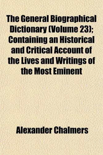 The General Biographical Dictionary (Volume 23); Containing an Historical and Critical Account of the Lives and Writings of the Most Eminent (9781152259270) by Chalmers, Alexander