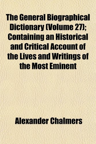 The General Biographical Dictionary (Volume 27); Containing an Historical and Critical Account of the Lives and Writings of the Most Eminent (9781152259355) by Chalmers, Alexander
