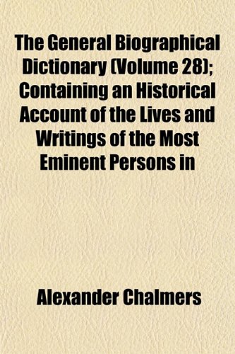 The General Biographical Dictionary (Volume 28); Containing an Historical Account of the Lives and Writings of the Most Eminent Persons in (9781152259379) by Chalmers, Alexander