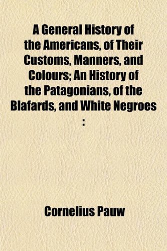 A General History of the Americans, of Their Customs, Manners, and Colours; An History of the Patagonians, of the Blafards, and White Negroes (9781152259546) by Pauw, Cornelius