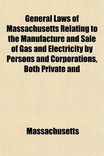 General Laws of Massachusetts Relating to the Manufacture and Sale of Gas and Electricity by Persons and Corporations, Both Private and (9781152260511) by Massachusetts