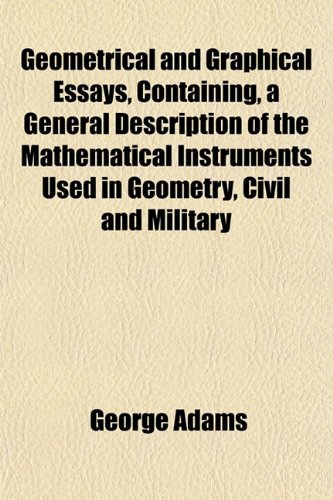 Geometrical and Graphical Essays, Containing a General Description of the Mathematical Instruments Used in Geometry, Civil and Military (9781152262430) by Adams, George