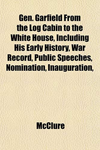 Gen. Garfield From the Log Cabin to the White House, Including His Early History, War Record, Public Speeches, Nomination, Inauguration, (9781152262669) by McClure