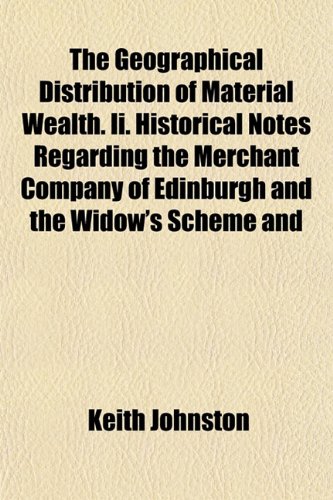 The Geographical Distribution of Material Wealth. Ii. Historical Notes Regarding the Merchant Company of Edinburgh and the Widow's Scheme and (9781152262928) by Johnston, Keith