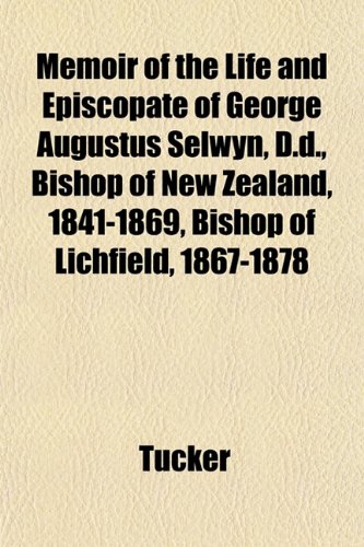 Memoir of the Life and Episcopate of George Augustus Selwyn, D.d., Bishop of New Zealand, 1841-1869, Bishop of Lichfield, 1867-1878 (9781152263116) by Tucker