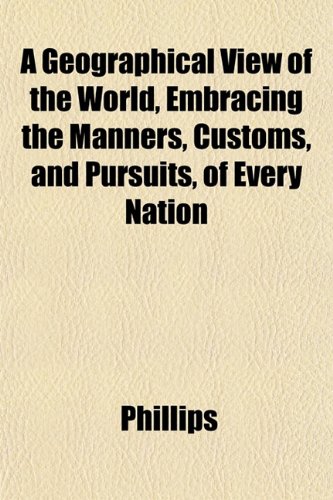 A Geographical View of the World, Embracing the Manners, Customs, and Pursuits, of Every Nation (9781152263376) by Phillips