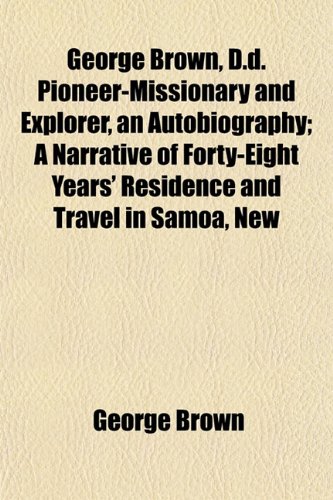 George Brown, D.d. Pioneer-Missionary and Explorer, an Autobiography; A Narrative of Forty-Eight Years' Residence and Travel in Samoa, New (9781152263451) by Brown, George