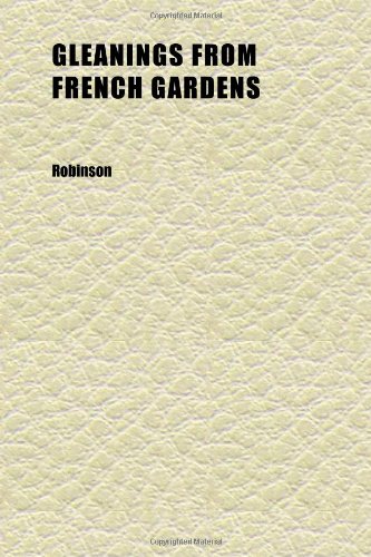 Gleanings From French Gardens; Comprising an Account of Such Features of French Horticulture as Are Most Worthy of Adoption in British Gardens (9781152267954) by Robinson