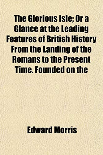 The Glorious Isle; Or a Glance at the Leading Features of British History From the Landing of the Romans to the Present Time. Founded on the (9781152268289) by Morris, Edward