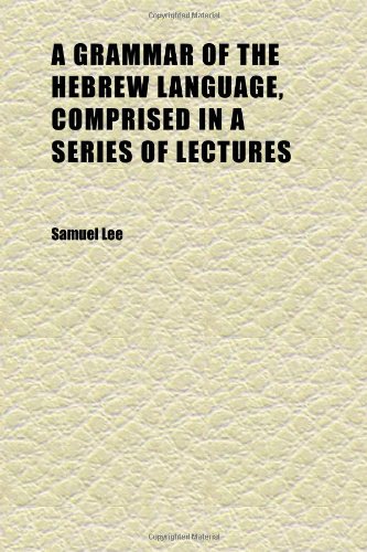 A Grammar of the Hebrew Language, Comprised in a Series of Lectures; Compiled From the Best Authorities, and Drawn Principally From Oriental (9781152271210) by Lee, Samuel