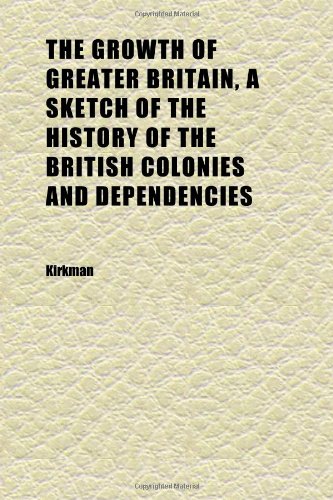 The Growth of Greater Britain, a Sketch of the History of the British Colonies and Dependencies (9781152276468) by Kirkman