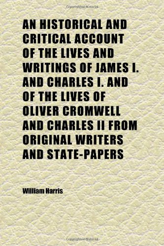 An Historical and Critical Account of the Lives and Writings of James I. and Charles I. and of the Lives of Oliver Cromwell and Charles Ii From (9781152291478) by Harris, William