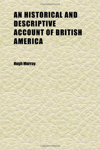 An Historical and Descriptive Account of British America (Volume 2); Comprehending Canada, Upper and Lower, Nova Scotia, New Brunswick, (9781152291942) by Murray, Hugh