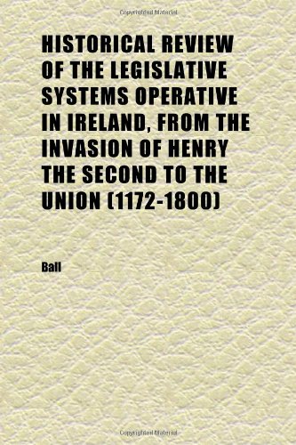 Historical Review of the Legislative Systems Operative in Ireland, From the Invasion of Henry the Second to the Union (1172-1800) (9781152292703) by Ball