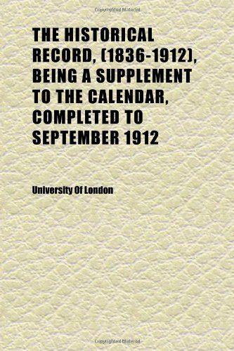The Historical Record, (1836-1912), Being a Supplement to the Calendar, Completed to September 1912 (9781152293724) by London, University Of