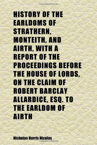 History of the Earldoms of Strathern, Monteith, and Airth, With a Report of the Proceedings Before the House of Lords, on the Claim of Robert (9781152300101) by Nicolas, Nicholas Harris