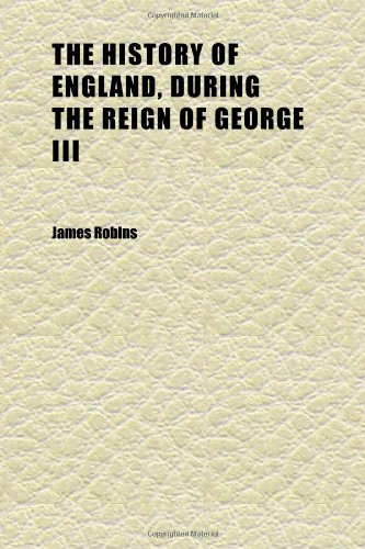 The History of England, During the Reign of George Iii (Volume 3); Designed as a Continuation of Hume and Smollett (9781152301092) by Robins, James