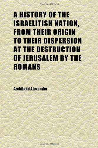 A History of the Israelitish Nation, From Their Origin to Their Dispersion at the Destruction of Jerusalem by the Romans (9781152306868) by Alexander, Archibald