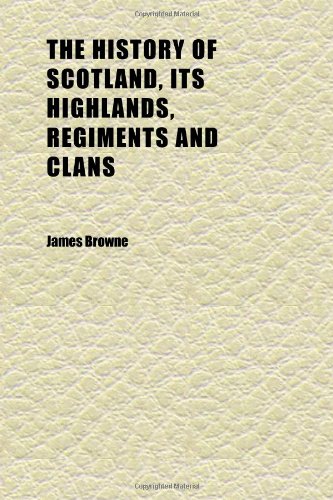 The History of Scotland, Its Highlands, Regiments and Clans (Volume 4) (9781152311503) by Browne, James