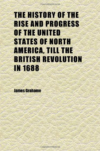 The History of the Rise and Progress of the United States of North America, Till the British Revolution in 1688 (Volume 1) (9781152312241) by Grahame, James