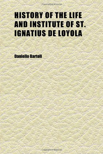 History of the Life and Institute of St. Ignatius De Loyola (Volume 1); Founder of the Society of Jesus (9781152314047) by Bartoli, Daniello