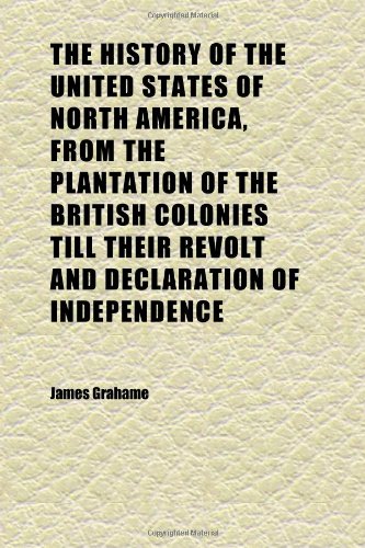 The History of the United States of North America, From the Plantation of the British Colonies Till Their Revolt and Declaration of (9781152315624) by Grahame, James