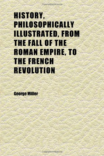 History, Philosophically Illustrated, From the Fall of the Roman Empire, to the French Revolution (Volume 1) (9781152317499) by Miller, George