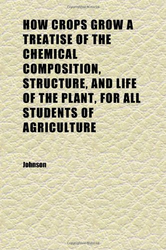 How Crops Grow a Treatise of the Chemical Composition, Structure, and Life of the Plant, for All Students of Agriculture (9781152323742) by Johnson