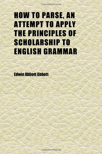 How to Parse, an Attempt to Apply the Principles of Scholarship to English Grammar; With Appendixes on Analysis, Spelling, and Punctuation (9781152324695) by Abbott, Edwin Abbott