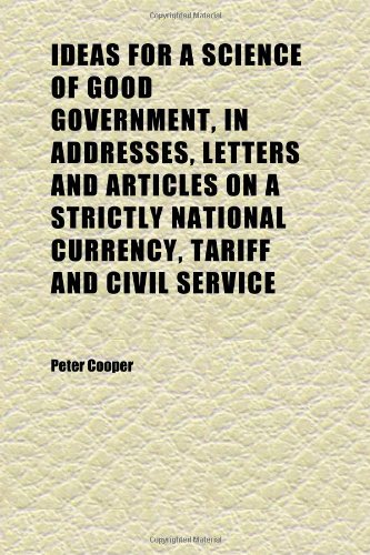 Ideas for a Science of Good Government, in Addresses, Letters and Articles on a Strictly National Currency, Tariff and Civil Service (9781152326484) by Cooper, Peter