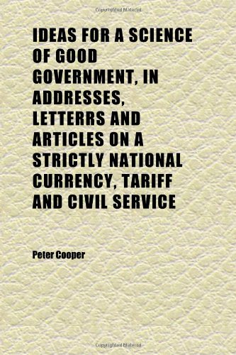Ideas for a Science of Good Government, in Addresses, Letterrs and Articles on a Strictly National Currency, Tariff and Civil Service (9781152326514) by Cooper, Peter