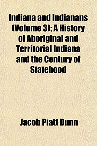 Indiana and Indianans (Volume 3); A History of Aboriginal and Territorial Indiana and the Century of Statehood (9781152332744) by Dunn, Jacob Piatt