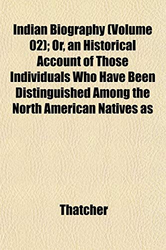 Indian Biography (Volume 02); Or, an Historical Account of Those Individuals Who Have Been Distinguished Among the North American Natives as (9781152333727) by Thatcher