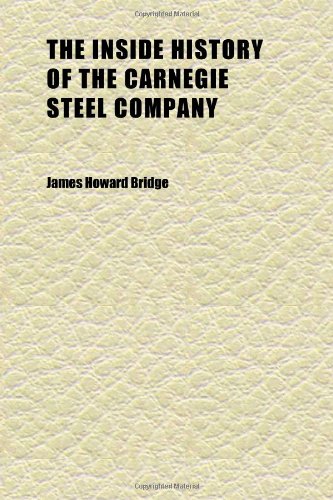 The Inside History of the Carnegie Steel Company; A Romance of Millions (9781152336384) by Bridge, James Howard