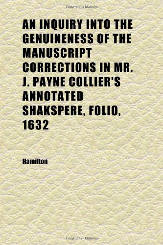 An Inquiry Into the Genuineness of the Manuscript Corrections in Mr. J. Payne Collier's Annotated Shakspere, Folio, 1632; And of Certain (9781152336834) by Hamilton